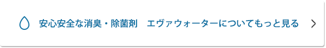 安心安全な消臭・除菌剤　エヴァウォーターについてもっと見る