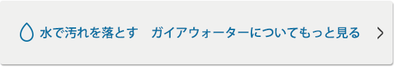 水で汚れを落とす　ガイアウォーターについてもっと見る